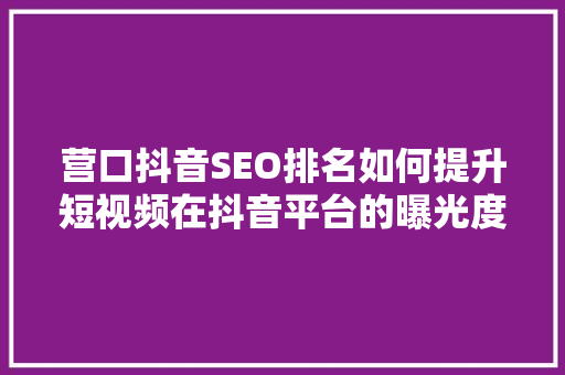 营口抖音SEO排名如何提升短视频在抖音平台的曝光度
