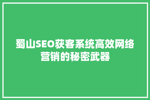 蜀山SEO获客系统高效网络营销的秘密武器