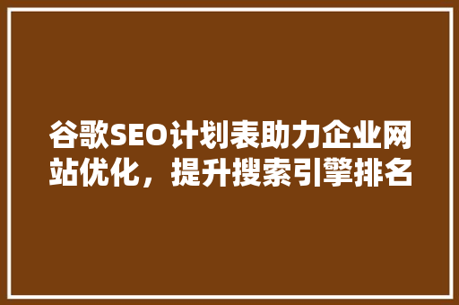 谷歌SEO计划表助力企业网站优化，提升搜索引擎排名
