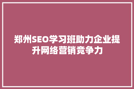 郑州SEO学习班助力企业提升网络营销竞争力