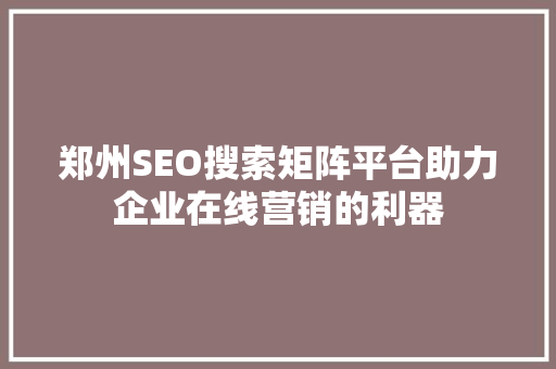郑州SEO搜索矩阵平台助力企业在线营销的利器