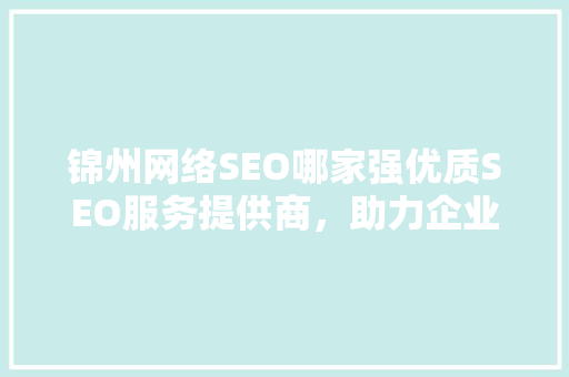 锦州网络SEO哪家强优质SEO服务提供商，助力企业腾飞