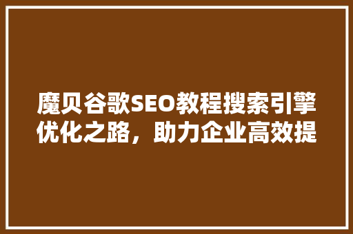 魔贝谷歌SEO教程搜索引擎优化之路，助力企业高效提升网站排名