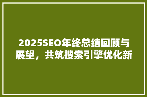 2025SEO年终总结回顾与展望，共筑搜索引擎优化新篇章