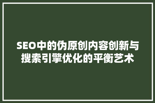 SEO中的伪原创内容创新与搜索引擎优化的平衡艺术