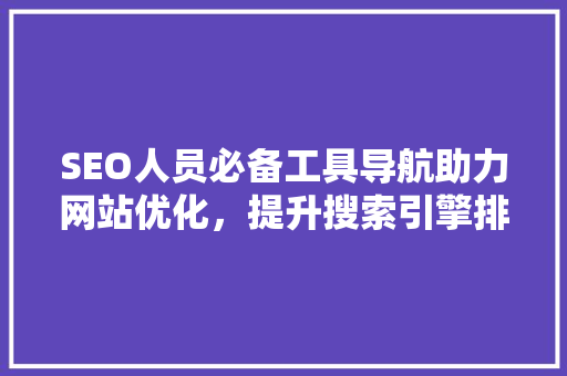 SEO人员必备工具导航助力网站优化，提升搜索引擎排名