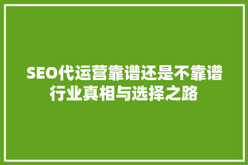 SEO代运营靠谱还是不靠谱行业真相与选择之路