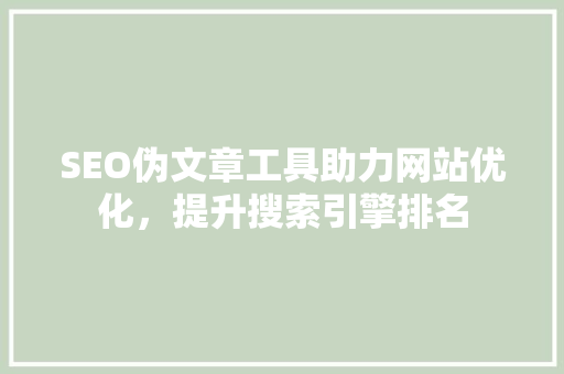 SEO伪文章工具助力网站优化，提升搜索引擎排名