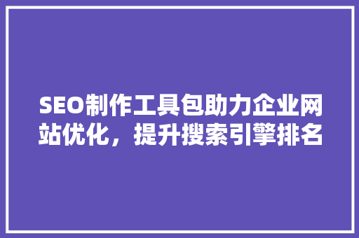 SEO制作工具包助力企业网站优化，提升搜索引擎排名