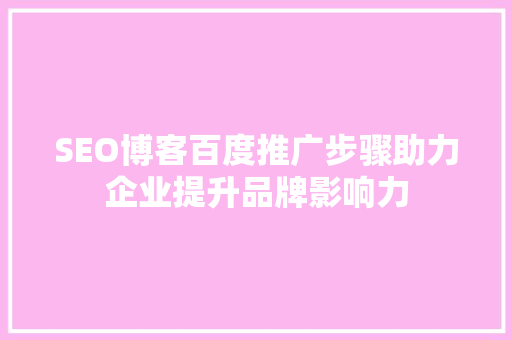 SEO博客百度推广步骤助力企业提升品牌影响力