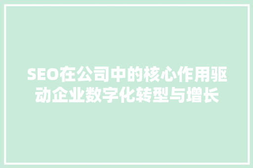 SEO在公司中的核心作用驱动企业数字化转型与增长