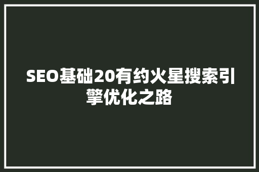 SEO基础20有约火星搜索引擎优化之路