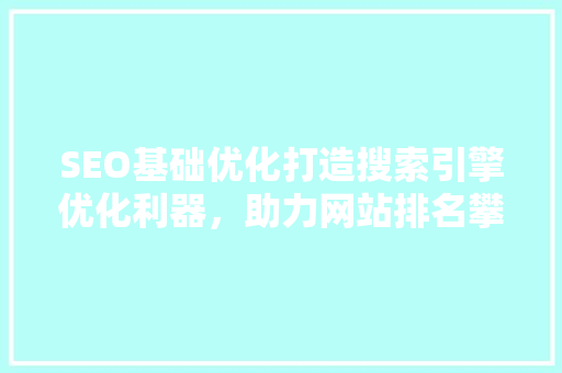 SEO基础优化打造搜索引擎优化利器，助力网站排名攀升