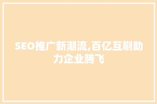 SEO推广新潮流,百亿互刷助力企业腾飞