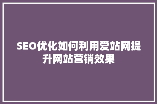 SEO优化如何利用爱站网提升网站营销效果