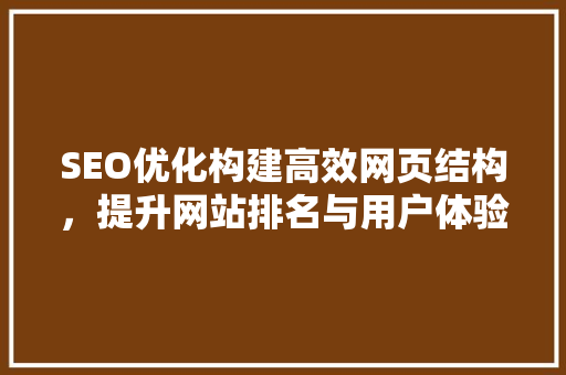 SEO优化构建高效网页结构，提升网站排名与用户体验