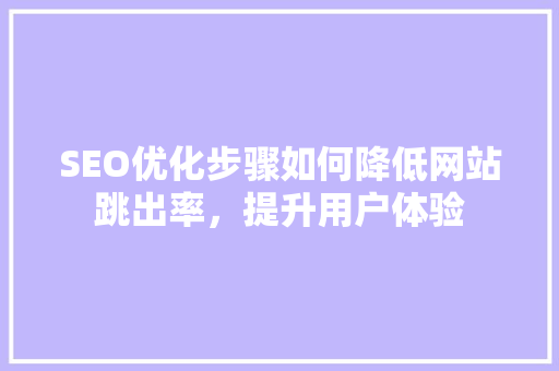 SEO优化步骤如何降低网站跳出率，提升用户体验