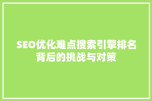 SEO优化难点搜索引擎排名背后的挑战与对策