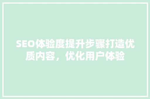 SEO体验度提升步骤打造优质内容，优化用户体验