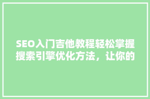 SEO入门吉他教程轻松掌握搜索引擎优化方法，让你的吉他教程网站脱颖而出
