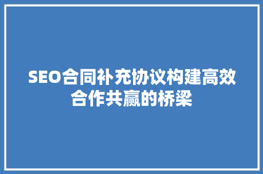 SEO合同补充协议构建高效合作共赢的桥梁
