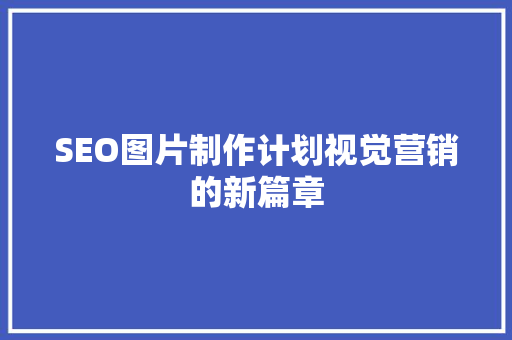 SEO图片制作计划视觉营销的新篇章