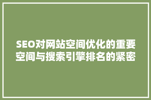 SEO对网站空间优化的重要空间与搜索引擎排名的紧密关系