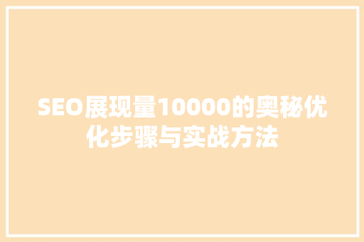SEO展现量10000的奥秘优化步骤与实战方法