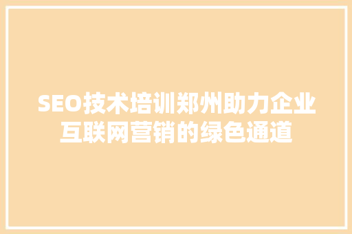SEO技术培训郑州助力企业互联网营销的绿色通道