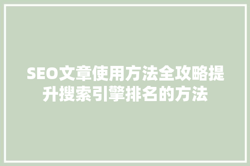 SEO文章使用方法全攻略提升搜索引擎排名的方法
