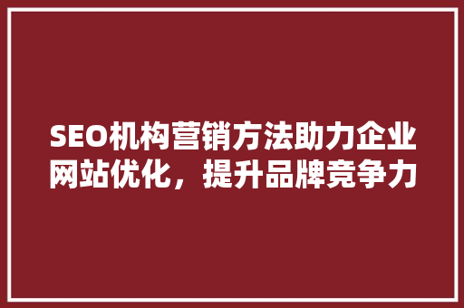 SEO机构营销方法助力企业网站优化，提升品牌竞争力