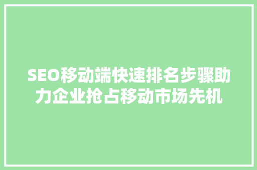 SEO移动端快速排名步骤助力企业抢占移动市场先机