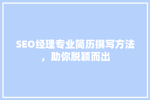 SEO经理专业简历撰写方法，助你脱颖而出