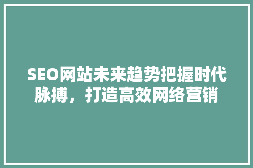 SEO网站未来趋势把握时代脉搏，打造高效网络营销