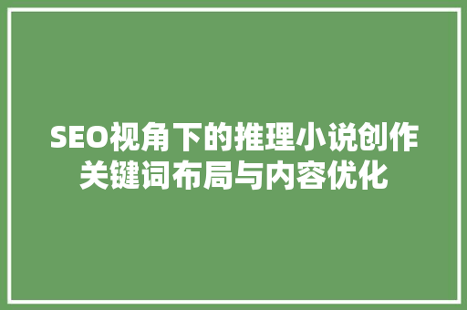 SEO视角下的推理小说创作关键词布局与内容优化