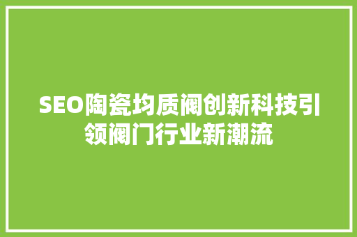 SEO陶瓷均质阀创新科技引领阀门行业新潮流