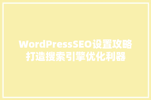 WordPressSEO设置攻略打造搜索引擎优化利器