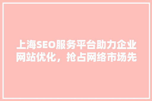 上海SEO服务平台助力企业网站优化，抢占网络市场先机