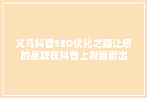 义乌抖音SEO优化之路让您的品牌在抖音上脱颖而出