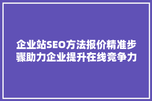 企业站SEO方法报价精准步骤助力企业提升在线竞争力