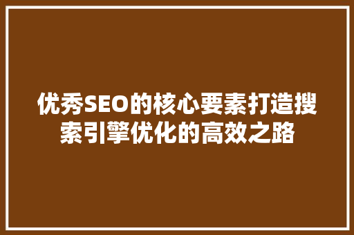 优秀SEO的核心要素打造搜索引擎优化的高效之路