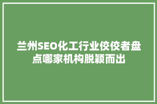 兰州SEO化工行业佼佼者盘点哪家机构脱颖而出