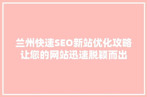兰州快速SEO新站优化攻略让您的网站迅速脱颖而出  第1张
