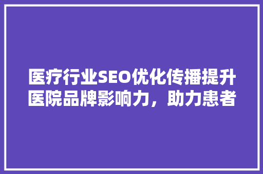 医疗行业SEO优化传播提升医院品牌影响力，助力患者精准就医