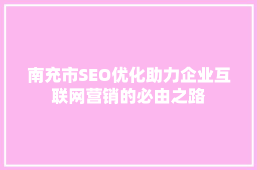 南充市SEO优化助力企业互联网营销的必由之路  第1张