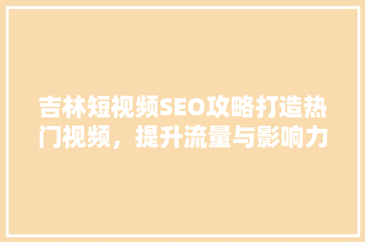 吉林短视频SEO攻略打造热门视频，提升流量与影响力