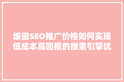坂田SEO推广价格如何实现低成本高回报的搜索引擎优化步骤  第1张