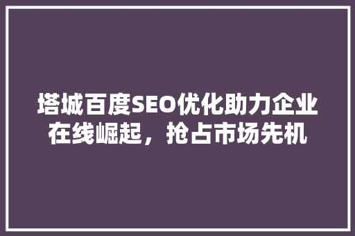 塔城百度SEO优化助力企业在线崛起，抢占市场先机
