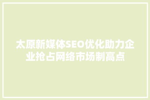 太原新媒体SEO优化助力企业抢占网络市场制高点  第1张