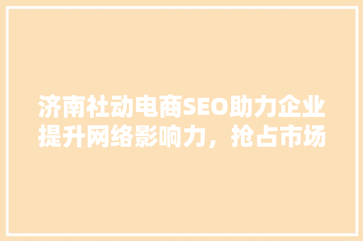 济南社动电商SEO助力企业提升网络影响力，抢占市场先机